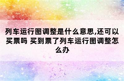 列车运行图调整是什么意思,还可以买票吗 买到票了列车运行图调整怎么办